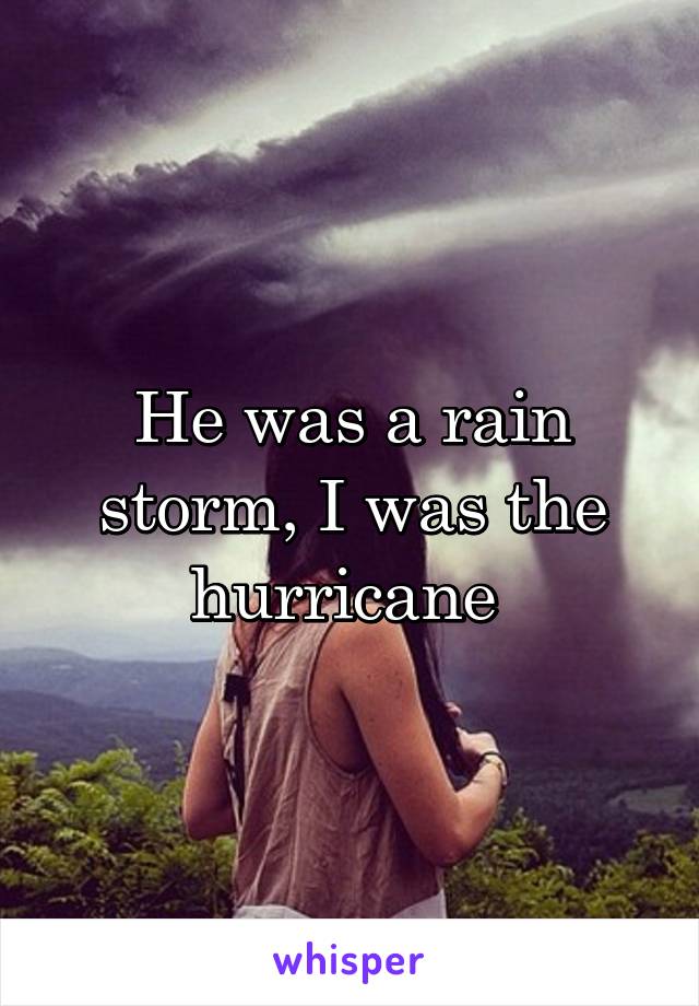 He was a rain storm, I was the hurricane 