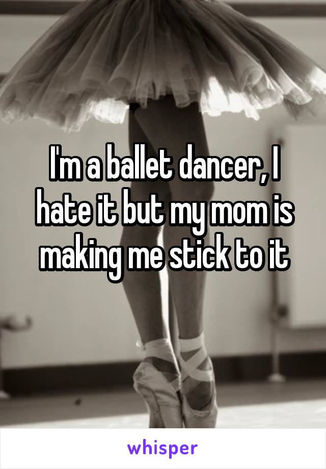 I'm a ballet dancer, I hate it but my mom is making me stick to it
