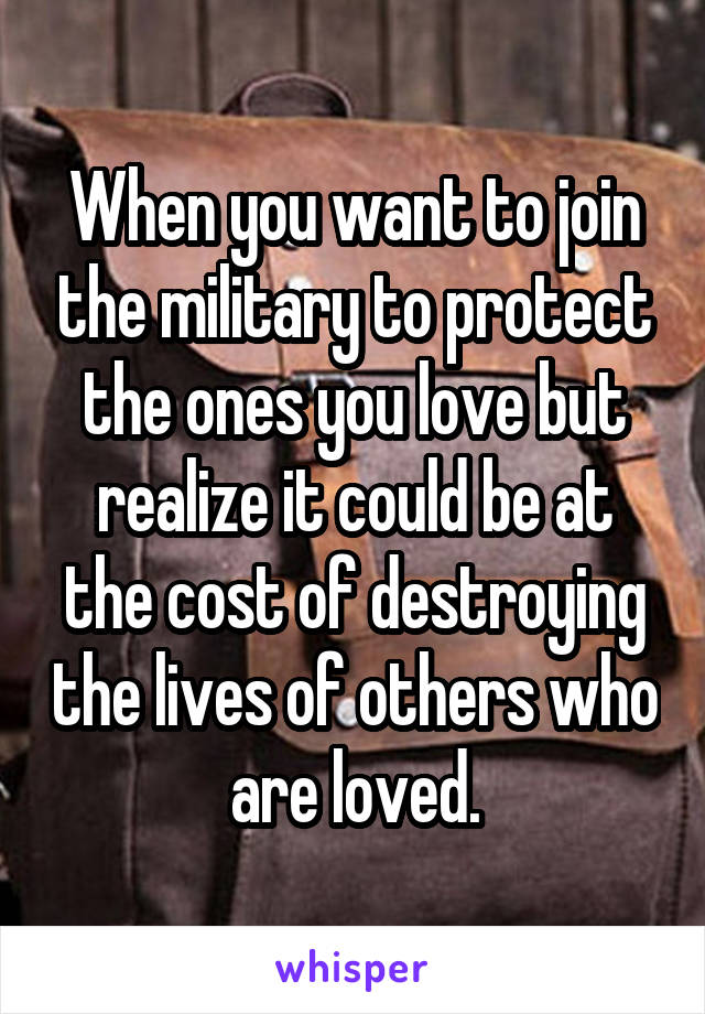 When you want to join the military to protect the ones you love but realize it could be at the cost of destroying the lives of others who are loved.