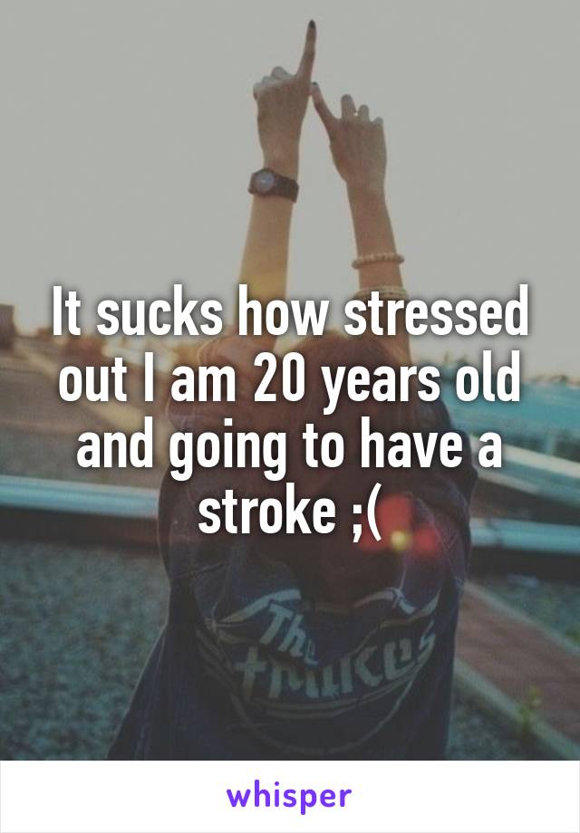 It sucks how stressed out I am 20 years old and going to have a stroke ;(