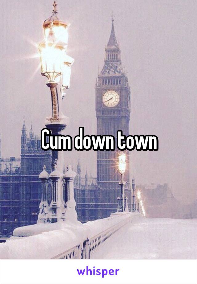 Cum down town