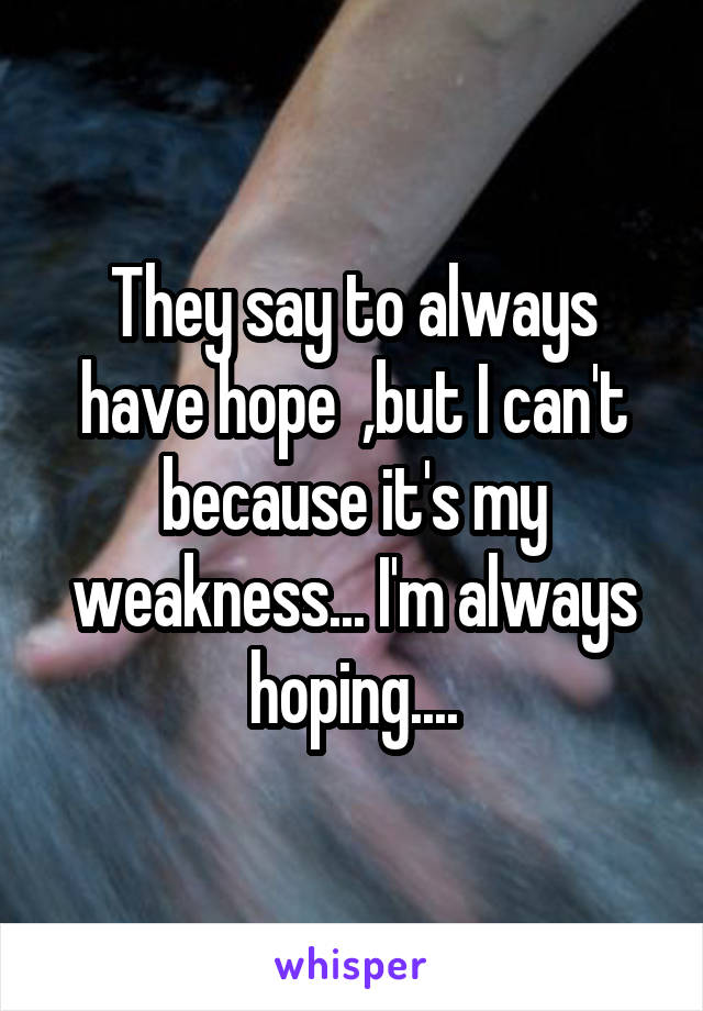 They say to always have hope  ,but I can't because it's my weakness... I'm always hoping....