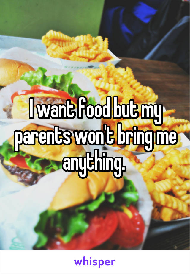 I want food but my parents won't bring me anything. 