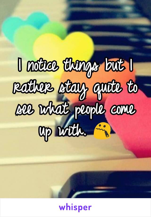 I notice things but I rather stay quite to see what people come up with. 😯