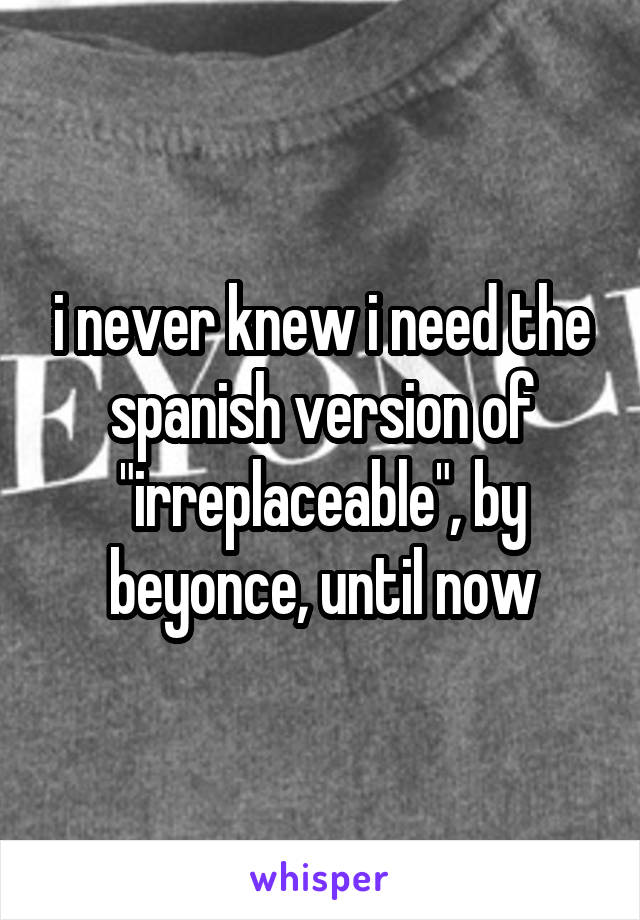 i never knew i need the spanish version of "irreplaceable", by beyonce, until now