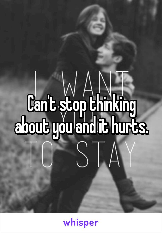 Can't stop thinking about you and it hurts.