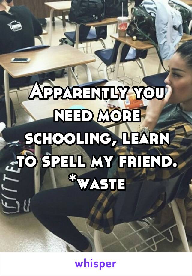 Apparently you need more schooling, learn to spell my friend. *waste