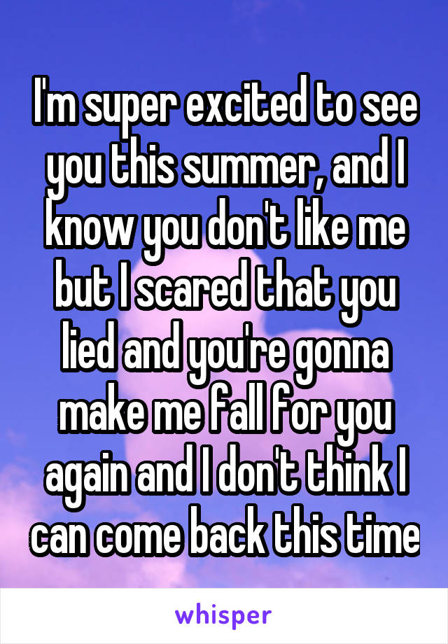 I'm super excited to see you this summer, and I know you don't like me but I scared that you lied and you're gonna make me fall for you again and I don't think I can come back this time