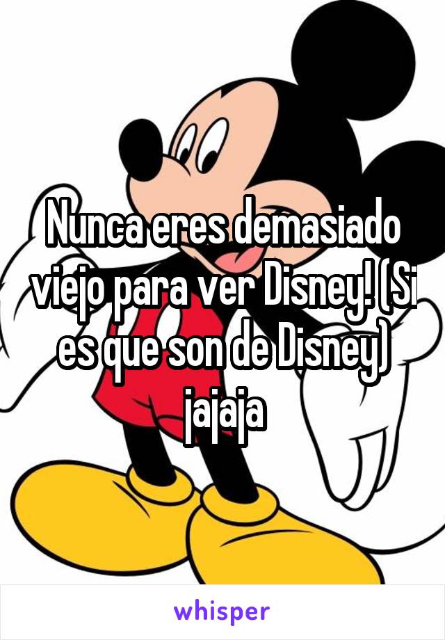 Nunca eres demasiado viejo para ver Disney! (Si es que son de Disney) jajaja