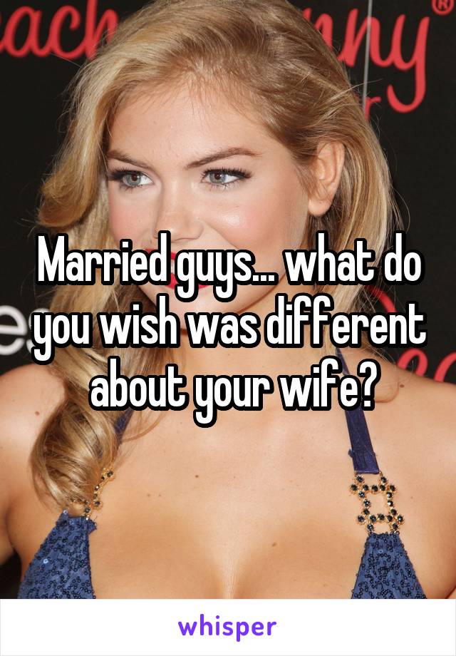 Married guys... what do you wish was different  about your wife?