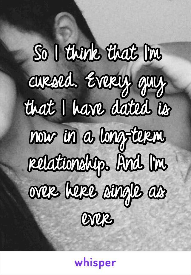 So I think that I'm cursed. Every guy that I have dated is now in a long-term relationship. And I'm over here single as ever