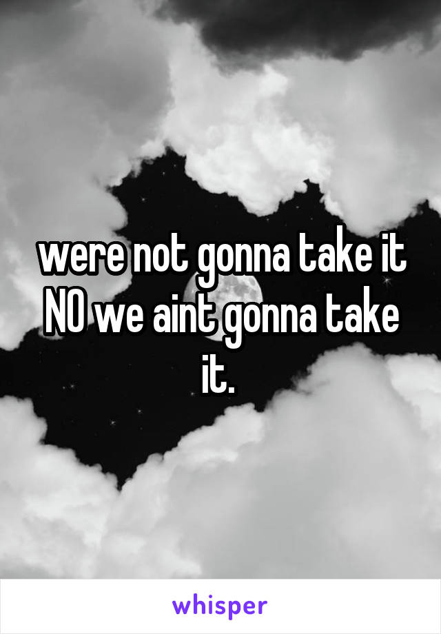 were not gonna take it NO we aint gonna take it. 