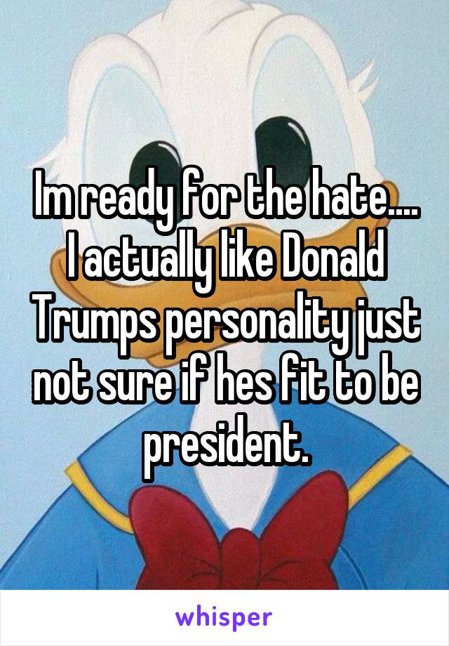 Im ready for the hate....
I actually like Donald Trumps personality just not sure if hes fit to be president.