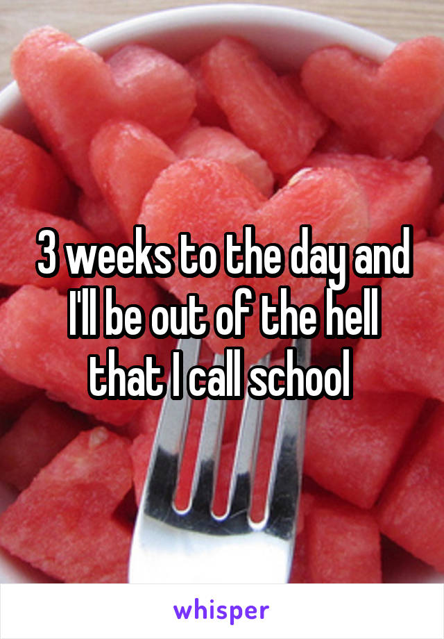 3 weeks to the day and I'll be out of the hell that I call school 