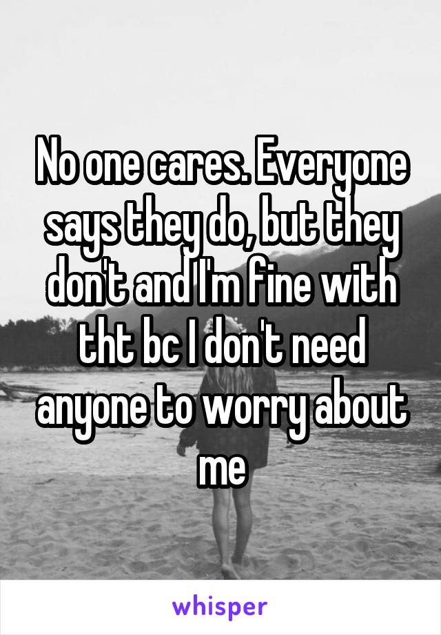 No one cares. Everyone says they do, but they don't and I'm fine with tht bc I don't need anyone to worry about me