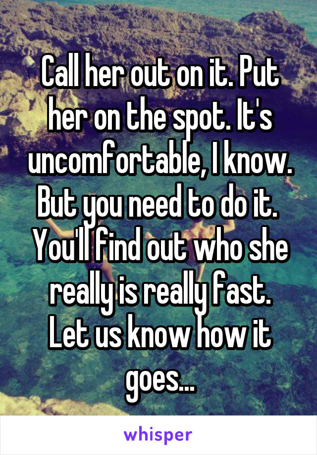 Call her out on it. Put her on the spot. It's uncomfortable, I know. But you need to do it. 
You'll find out who she really is really fast.
Let us know how it goes...