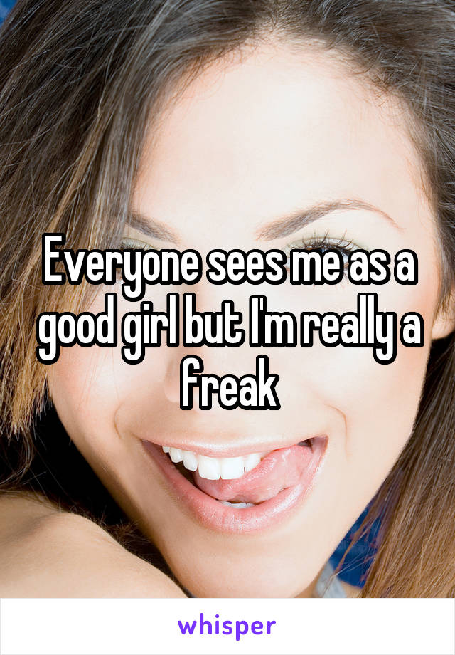 Everyone sees me as a good girl but I'm really a freak