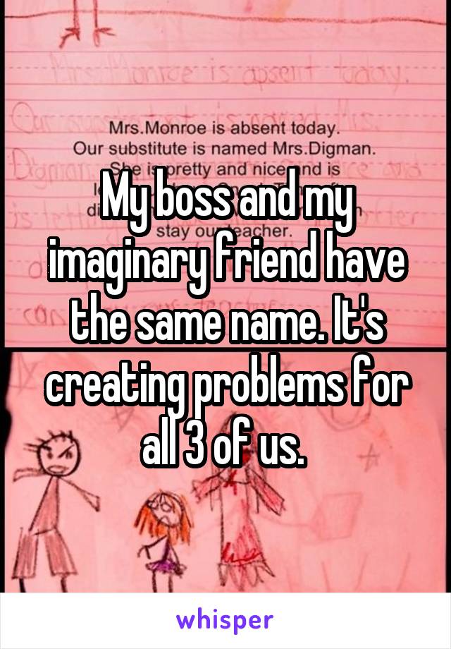 My boss and my imaginary friend have the same name. It's creating problems for all 3 of us. 