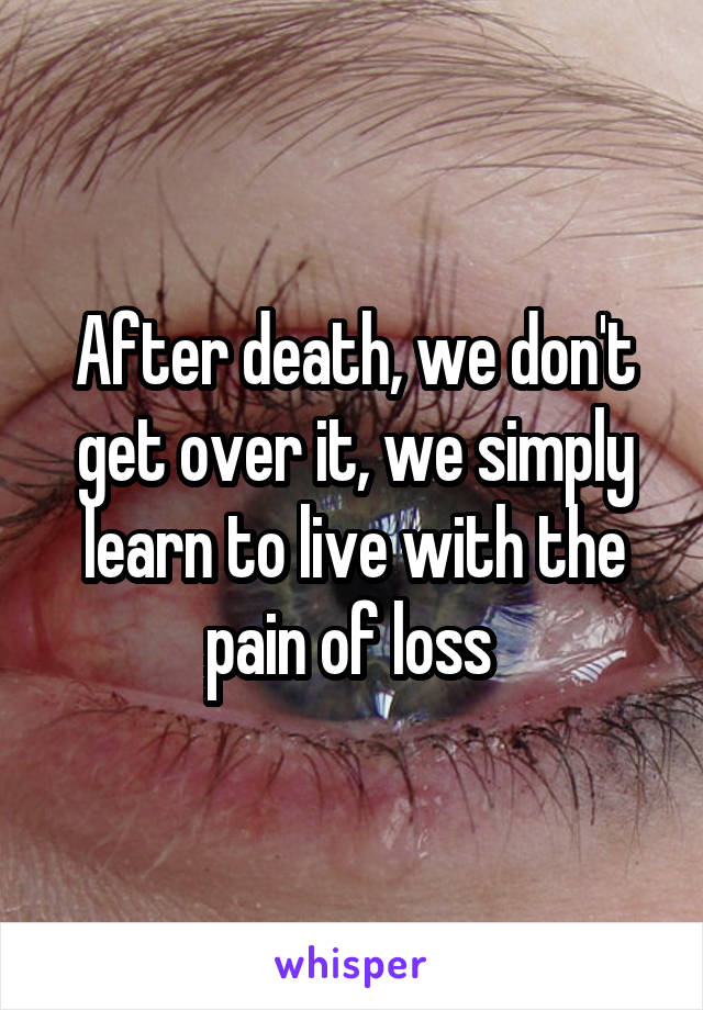 After death, we don't get over it, we simply learn to live with the pain of loss 