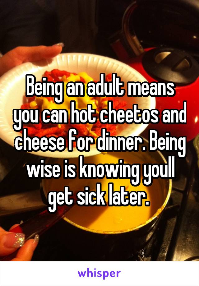 Being an adult means you can hot cheetos and cheese for dinner. Being wise is knowing youll get sick later. 