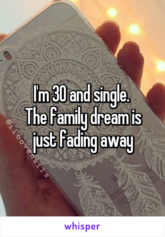 I'm 30 and single. 
The family dream is just fading away