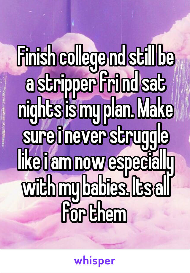 Finish college nd still be a stripper fri nd sat nights is my plan. Make sure i never struggle like i am now especially with my babies. Its all for them 