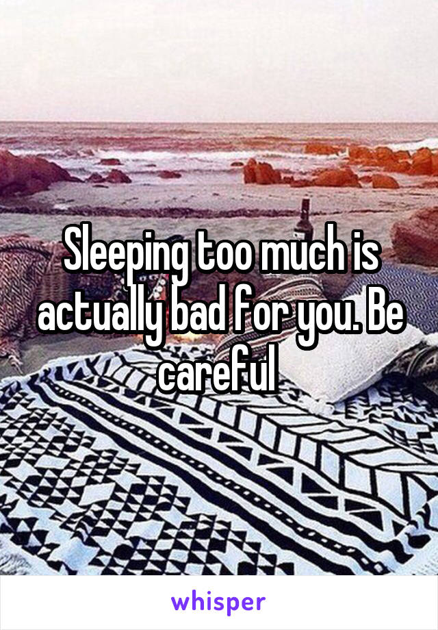 Sleeping too much is actually bad for you. Be careful 