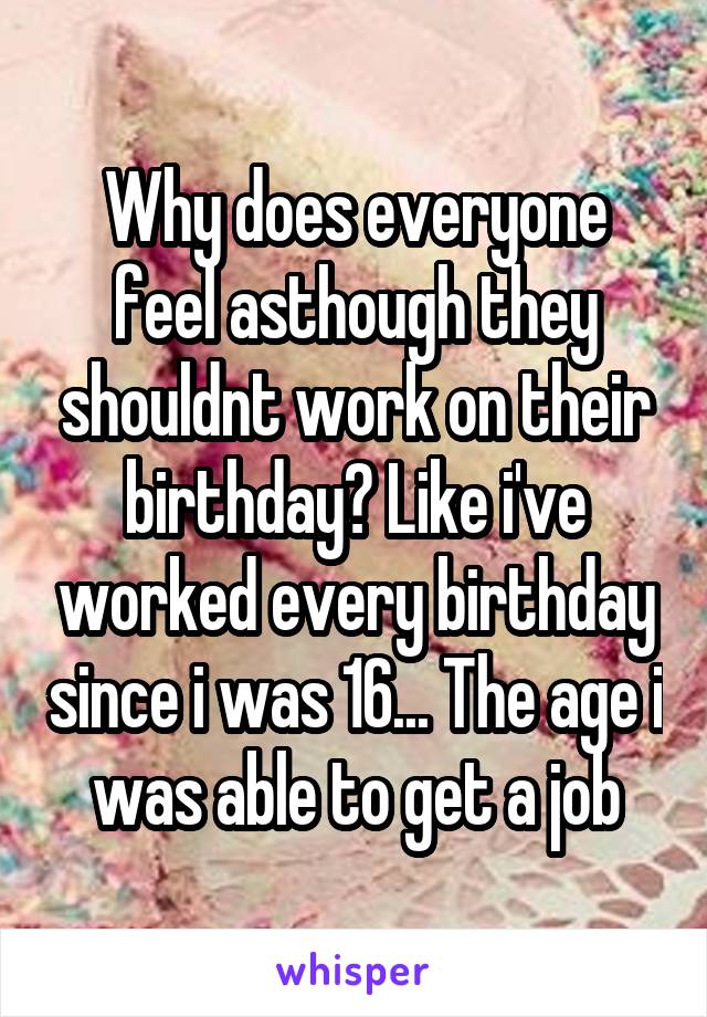 Why does everyone feel asthough they shouldnt work on their birthday? Like i've worked every birthday since i was 16... The age i was able to get a job