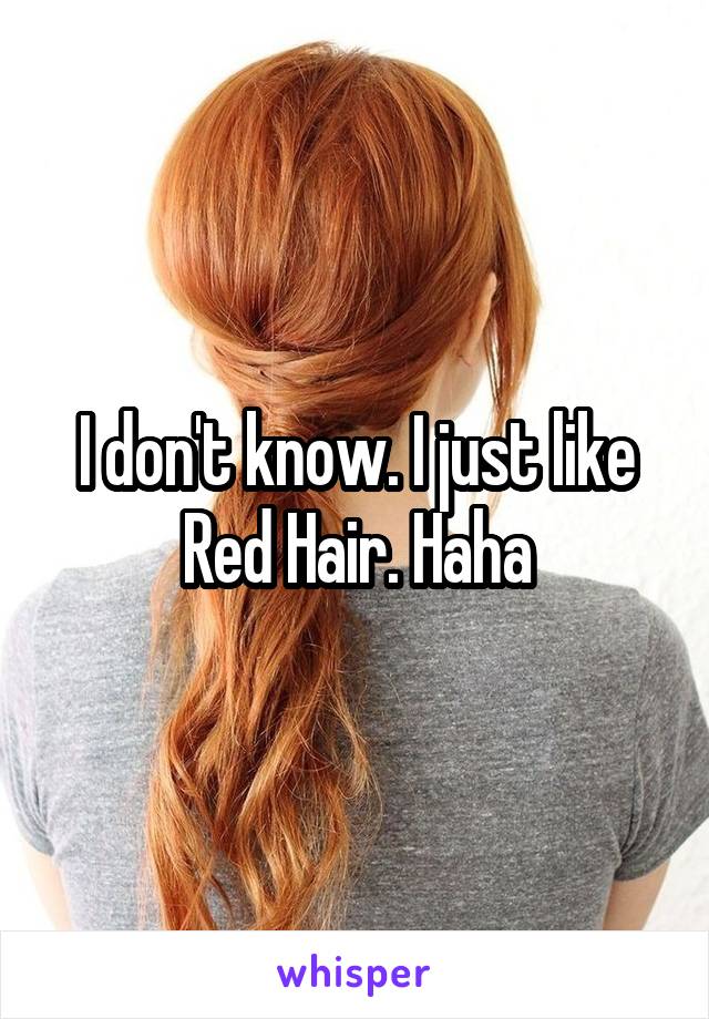 I don't know. I just like Red Hair. Haha