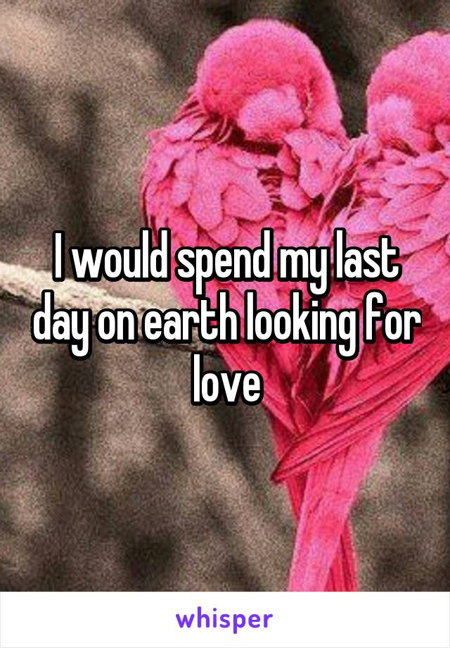 I would spend my last day on earth looking for love