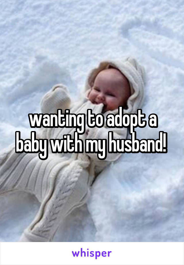 wanting to adopt a baby with my husband! 