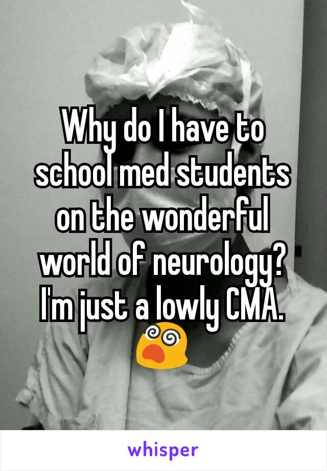 Why do I have to school med students on the wonderful world of neurology? I'm just a lowly CMA. 😵