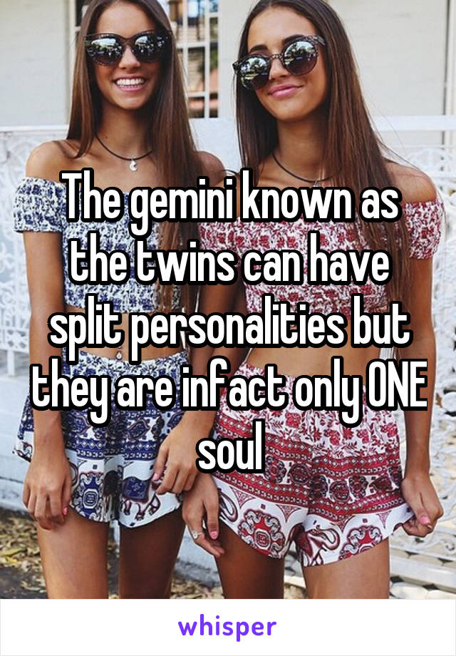 The gemini known as the twins can have split personalities but they are infact only ONE soul