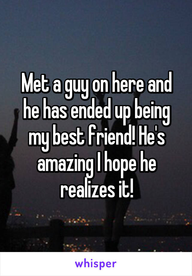 Met a guy on here and he has ended up being my best friend! He's amazing I hope he realizes it!