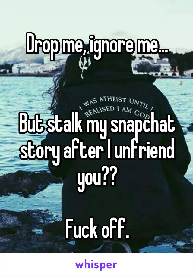 Drop me, ignore me...


But stalk my snapchat story after I unfriend you??

Fuck off.