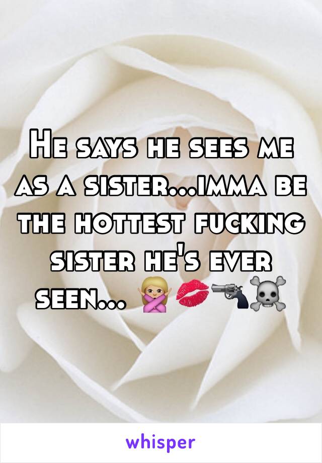 He says he sees me as a sister...imma be the hottest fucking sister he's ever seen... 🙅🏼💋🔫☠
