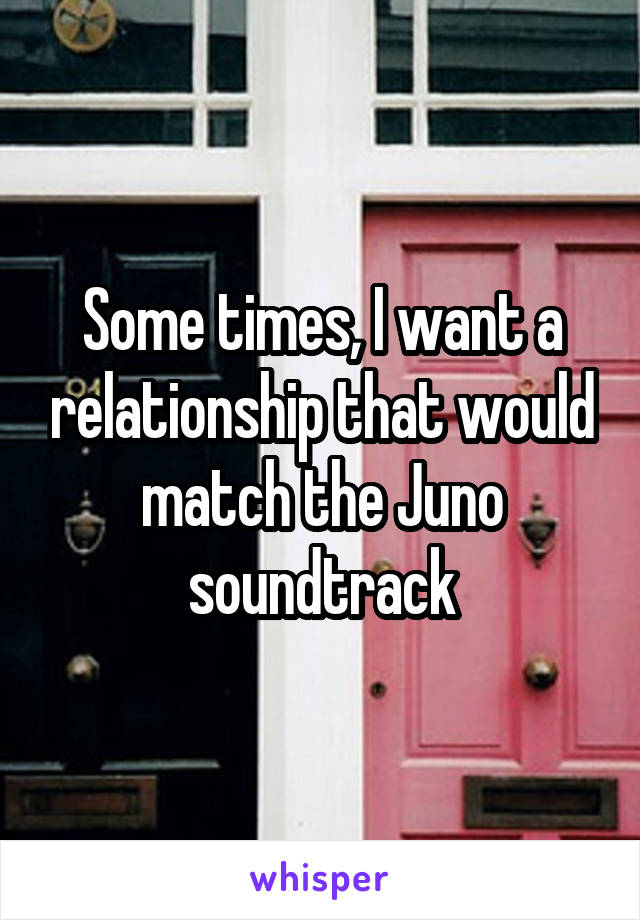 Some times, I want a relationship that would match the Juno soundtrack