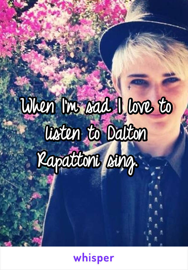 When I'm sad I love to listen to Dalton Rapattoni sing.  