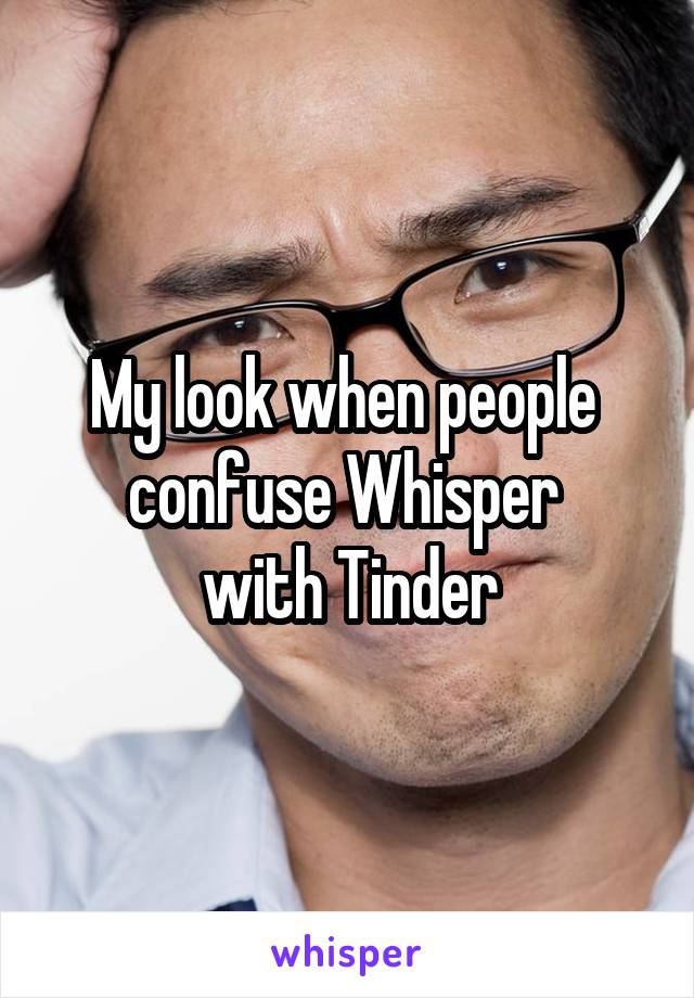 My look when people 
confuse Whisper 
with Tinder