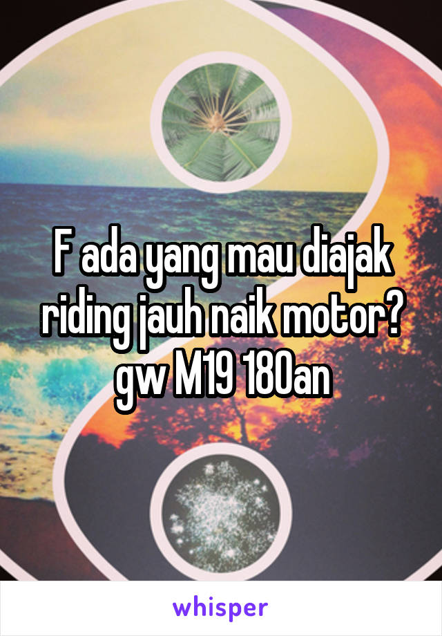 F ada yang mau diajak riding jauh naik motor? gw M19 180an