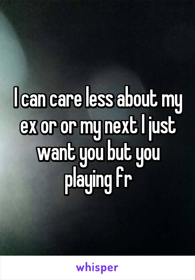 I can care less about my ex or or my next I just want you but you playing fr