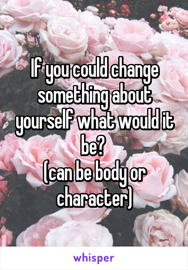 If you could change something about yourself what would it be? 
(can be body or character)