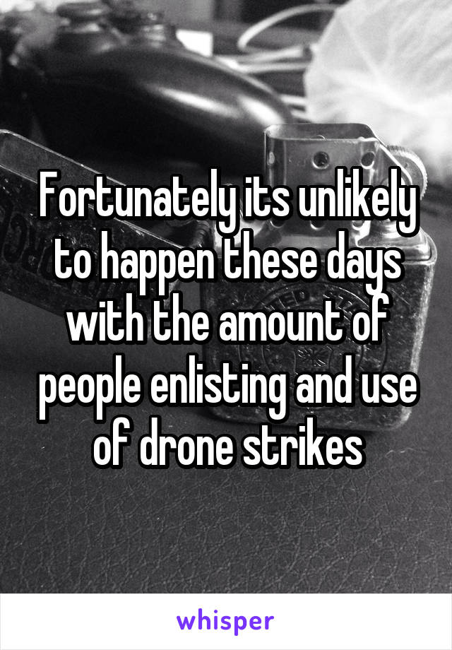 Fortunately its unlikely to happen these days with the amount of people enlisting and use of drone strikes