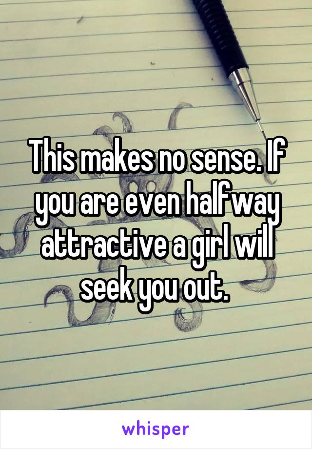 This makes no sense. If you are even halfway attractive a girl will seek you out. 