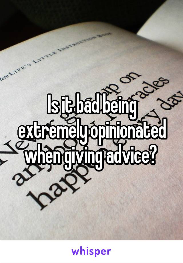 Is it bad being extremely opinionated when giving advice? 