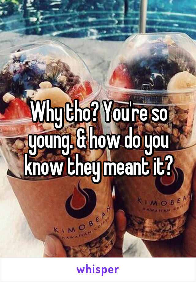 Why tho? You're so young. & how do you know they meant it?