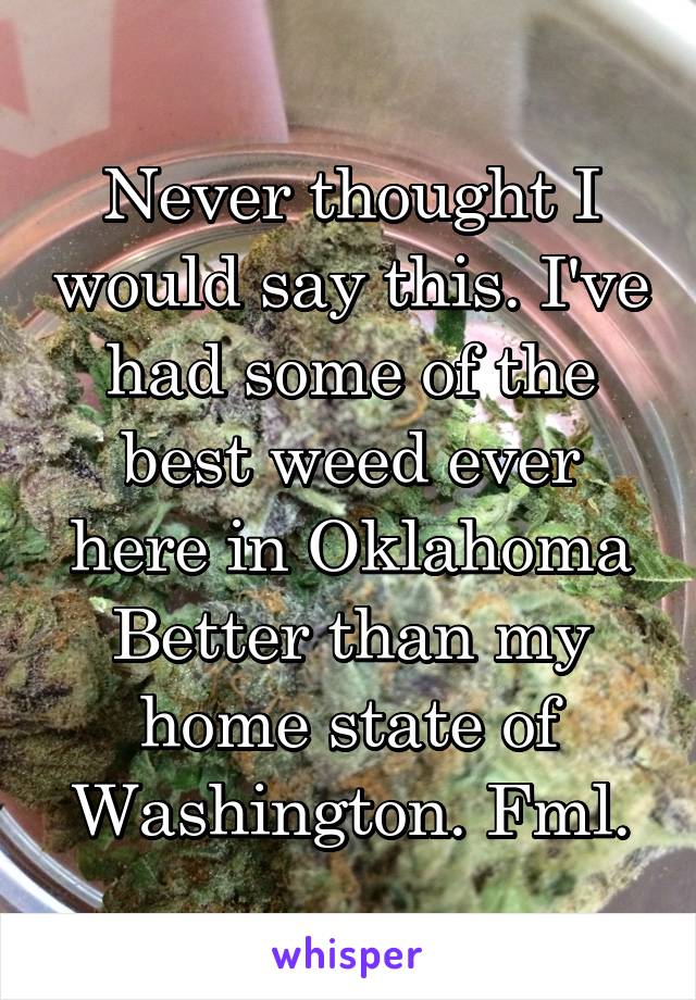 Never thought I would say this. I've had some of the best weed ever here in Oklahoma Better than my home state of Washington. Fml.