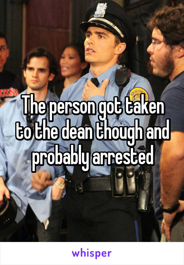 The person got taken to the dean though and probably arrested