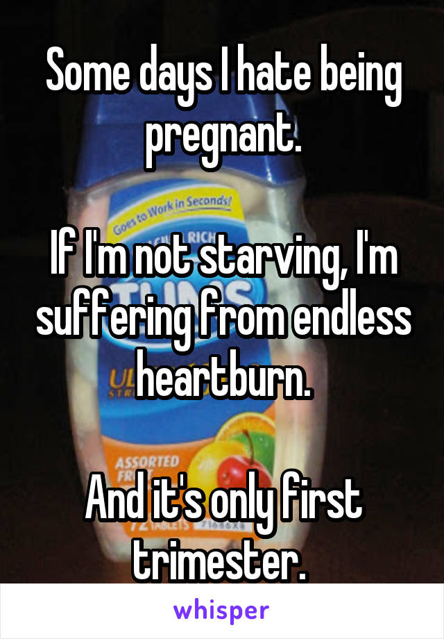 Some days I hate being pregnant.

If I'm not starving, I'm suffering from endless heartburn.

And it's only first trimester. 