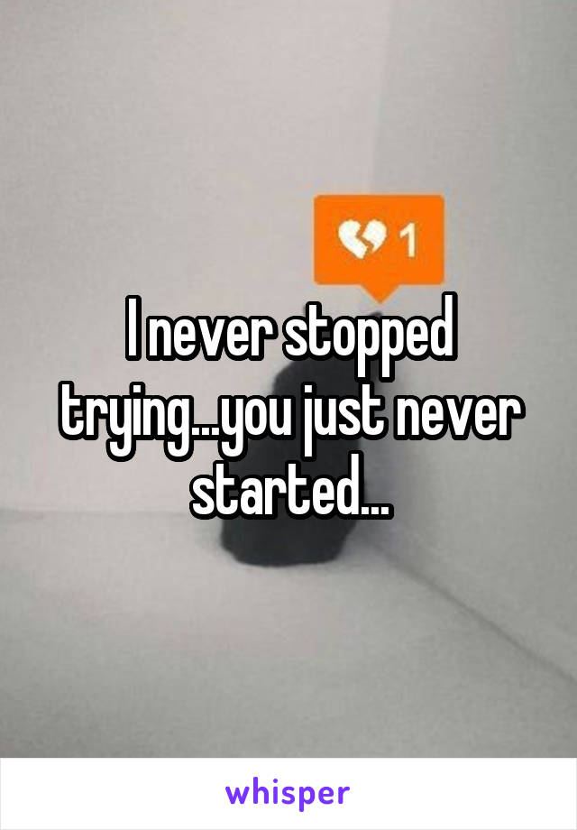 I never stopped trying...you just never started...